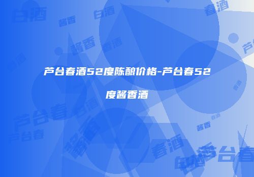 芦台春酒52度陈酿价格-芦台春52度酱香酒