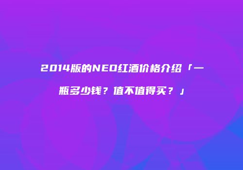 2014版的NEO红酒价格介绍「一瓶多少钱？值不值得买？」