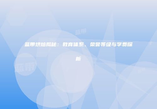 蓝带烘焙揭秘：教育体系、荣誉等级与学费探析