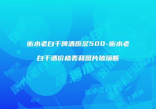 衡水老白干啤酒原浆500-衡水老白干酒价格表和图片玻璃瓶