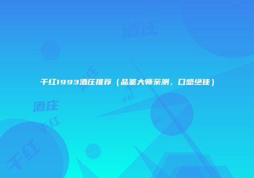 干红1993酒庄推荐（品鉴大师亲测，口感绝佳）