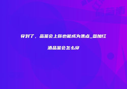 穿对了，品鉴会上你也能成为焦点_参加红酒品鉴会怎么穿