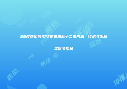 52度西凤酒10年盛世珍藏十二生肖版：传承与创新之白酒珍品
