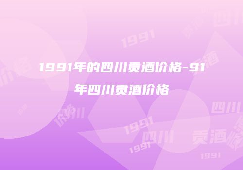 1991年的四川贡酒价格-91年四川贡酒价格