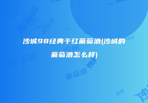 沙城98经典干红葡萄酒(沙城的葡萄酒怎么样)