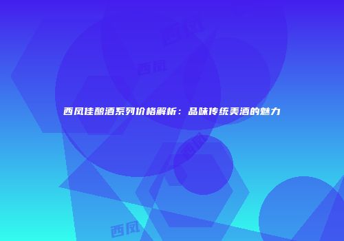 西凤佳酿酒系列价格解析：品味传统美酒的魅力