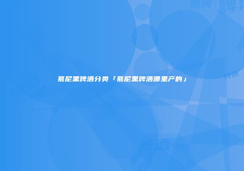 慕尼黑啤酒分类「慕尼黑啤酒哪里产的」