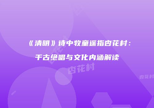 《清明》诗中牧童遥指杏花村：千古绝唱与文化内涵解读