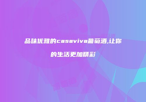 品味优雅的casaviva葡萄酒,让你的生活更加精彩