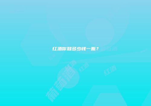 红酒你知多少钱一瓶？