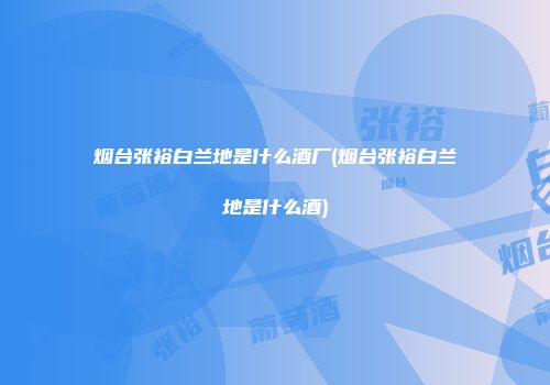 烟台张裕白兰地是什么酒厂(烟台张裕白兰地是什么酒)