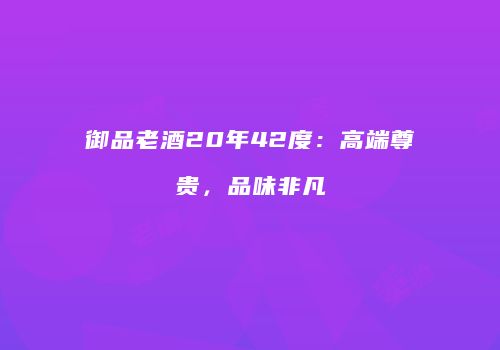 御品老酒20年42度：高端尊贵，品味非凡