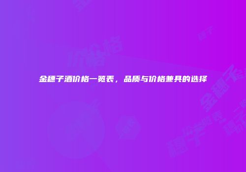 金穗子酒价格一览表，品质与价格兼具的选择