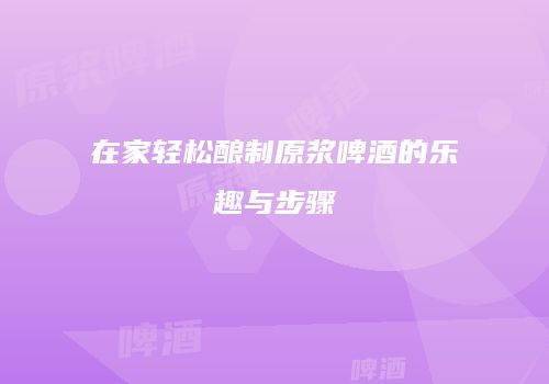 在家轻松酿制原浆啤酒的乐趣与步骤