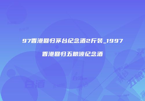 97香港回归茅台纪念酒2斤装_1997香港回归五粮液纪念酒