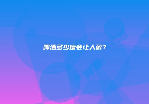 啤酒多少度会让人醉？