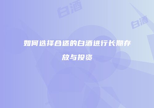如何选择合适的白酒进行长期存放与投资