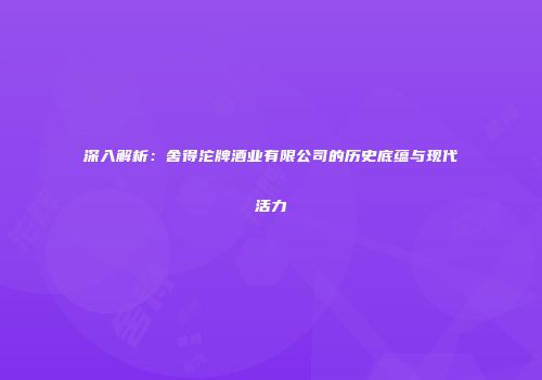 深入解析：舍得沱牌酒业有限公司的历史底蕴与现代活力