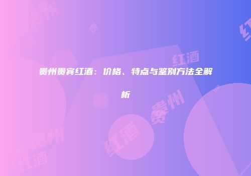 贵州贵宾红酒：价格、特点与鉴别方法全解析