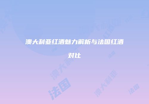 澳大利亚红酒魅力解析与法国红酒对比