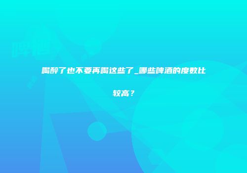 喝醉了也不要再喝这些了_哪些啤酒的度数比较高？