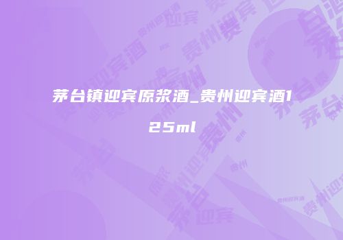 茅台镇迎宾原浆酒_贵州迎宾酒125ml