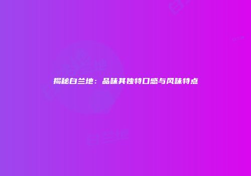揭秘白兰地：品味其独特口感与风味特点