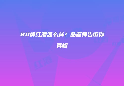 BG牌红酒怎么样？品鉴师告诉你真相