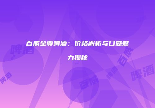 百威金尊啤酒：价格解析与口感魅力揭秘
