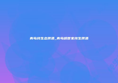 青岛纯生态啤酒_青岛崂世家纯生啤酒