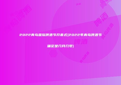 2022青岛国际啤酒节开幕式(2022年青岛啤酒节确定是几月几号)
