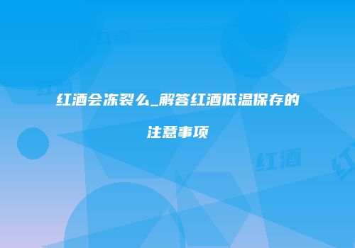 红酒会冻裂么_解答红酒低温保存的注意事项