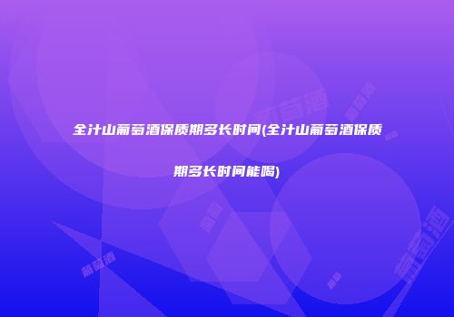 全汁山葡萄酒保质期多长时间(全汁山葡萄酒保质期多长时间能喝)