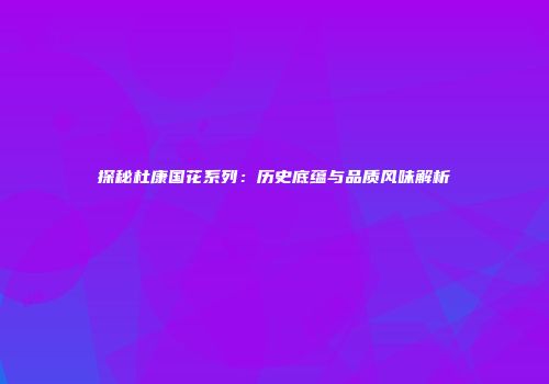 探秘杜康国花系列：历史底蕴与品质风味解析