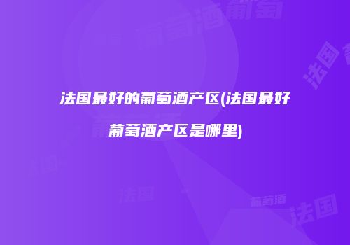 法国最好的葡萄酒产区(法国最好葡萄酒产区是哪里)
