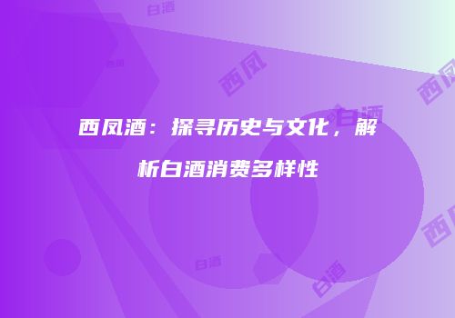 西凤酒：探寻历史与文化，解析白酒消费多样性