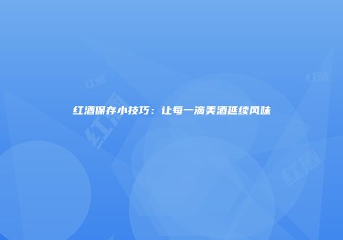 红酒保存小技巧：让每一滴美酒延续风味