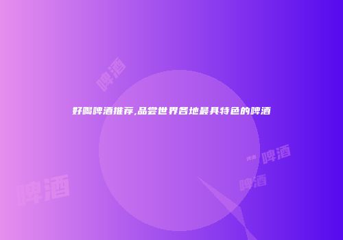 好喝啤酒推荐,品尝世界各地最具特色的啤酒