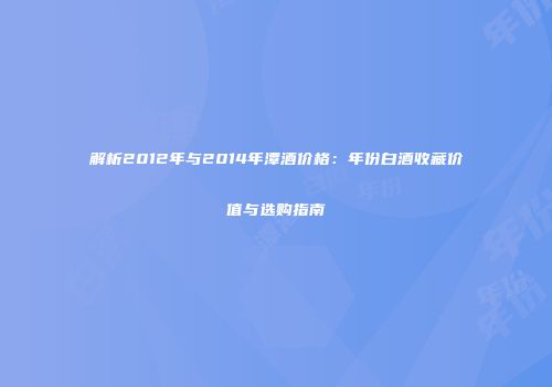 解析2012年与2014年潭酒价格：年份白酒收藏价值与选购指南