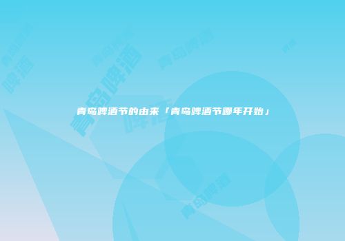 青岛啤酒节的由来「青岛啤酒节哪年开始」