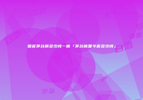 国窖茅台镇多少钱一瓶「茅台镇黑今窖多少钱」