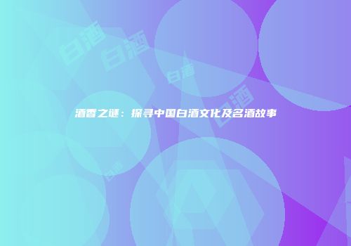 酒香之谜：探寻中国白酒文化及名酒故事