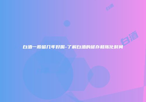 白酒一般留几年好喝-了解白酒的储存和陈化时间