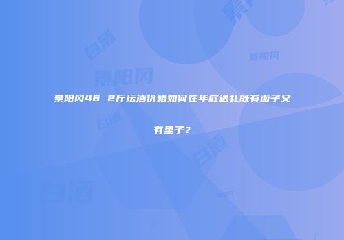 景阳冈46 2斤坛酒价格如何在年底送礼既有面子又有里子？