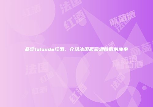 品尝lalande红酒，介绍法国葡萄酒背后的故事