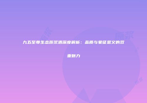 九五至尊生态原浆酒深度解析：品质与象征意义的双重魅力