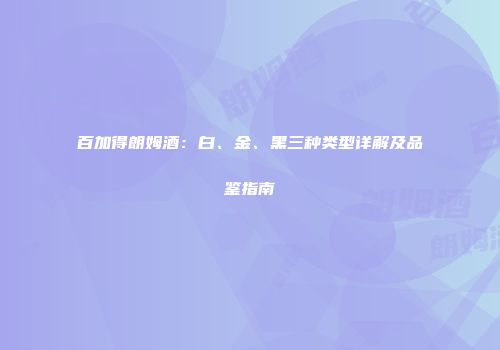 百加得朗姆酒：白、金、黑三种类型详解及品鉴指南