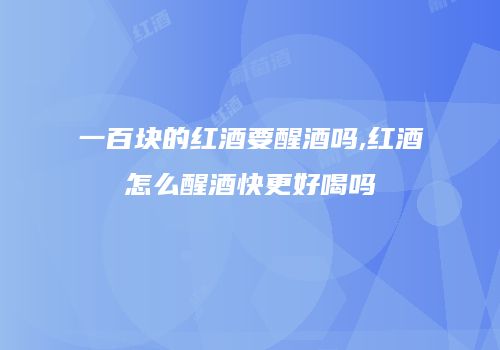 一百块的红酒要醒酒吗,红酒怎么醒酒快更好喝吗
