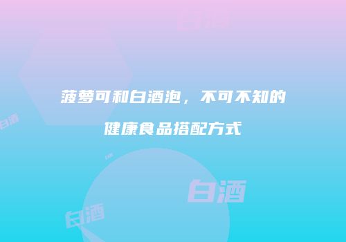 菠萝可和白酒泡，不可不知的健康食品搭配方式