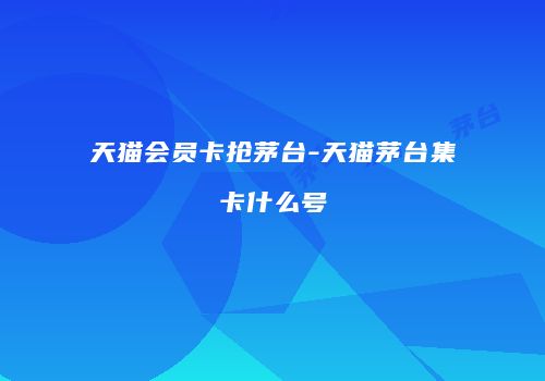 天猫会员卡抢茅台-天猫茅台集卡什么号